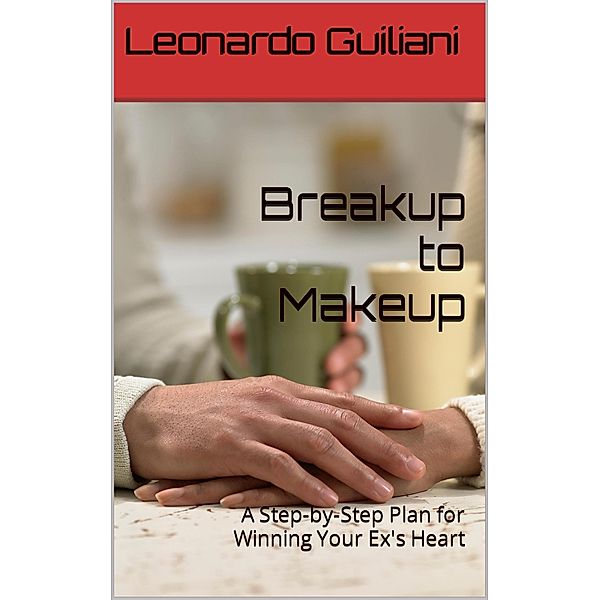 Breakup to Makeup - A Step-by-Step Plan for Winning Your Ex´s Heart, Leonardo Guiliani