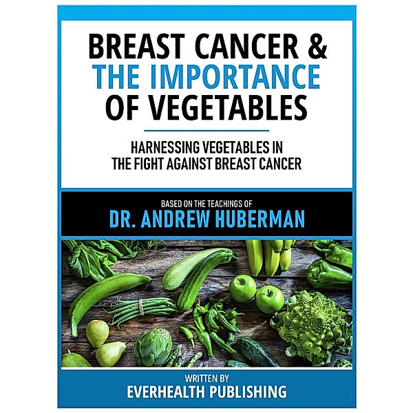 Breast Cancer & The Importance Of Vegetables - Based On The Teachings Of Dr. Andrew Huberman, Everhealth Publishing