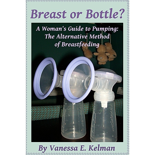 Breast or Bottle? A Woman's Guide to Pumping: The Alternative Method of Breastfeeding, Vanessa E. Kelman