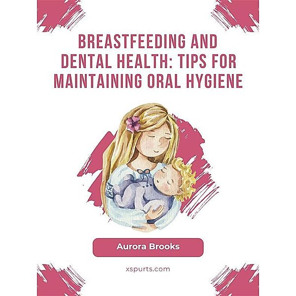 Breastfeeding and dental health: Tips for maintaining oral hygiene, Aurora Brooks