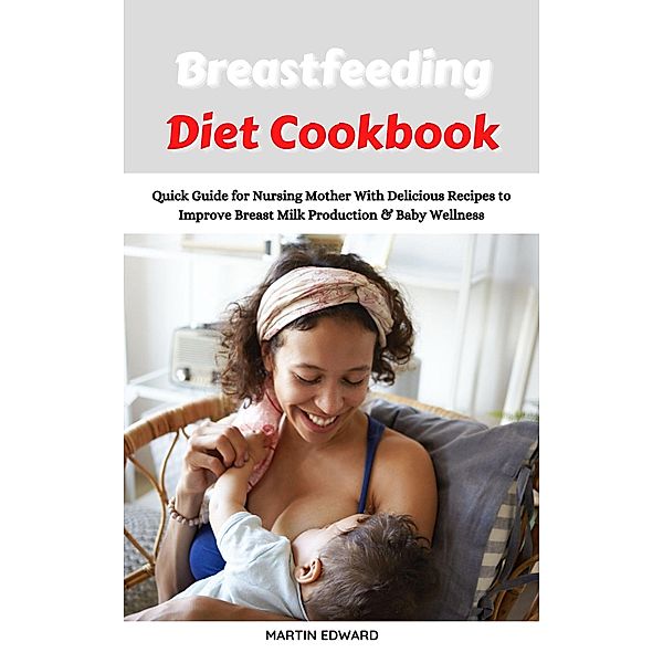 Breastfeeding Diet Cookbook: Quick Guide for Nursing Mother With Delicious Recipes to Improve Breast Milk Production & Baby Wellness, Martin Edward