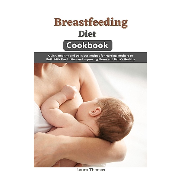 Breastfeeding Diet Cookbook: Quick, Healthy and Delicious Recipes for Nursing Mothers to Build Milk Production and Improving Moms and Baby's Healthy, Laura Thomas