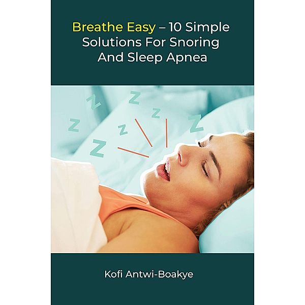 Breathe Easy - 10 Simple Solutions For Snoring And Sleep Apnea, Kofi Antwi Boakye