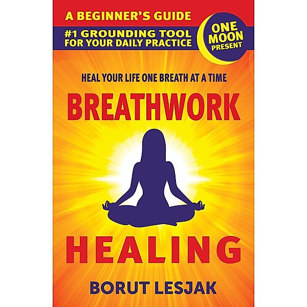 Breathwork Healing: A Beginner's Guide: #1 Grounding Tool For Your Daily Practice (Self-Love Healing, #1) / Self-Love Healing, Borut Lesjak
