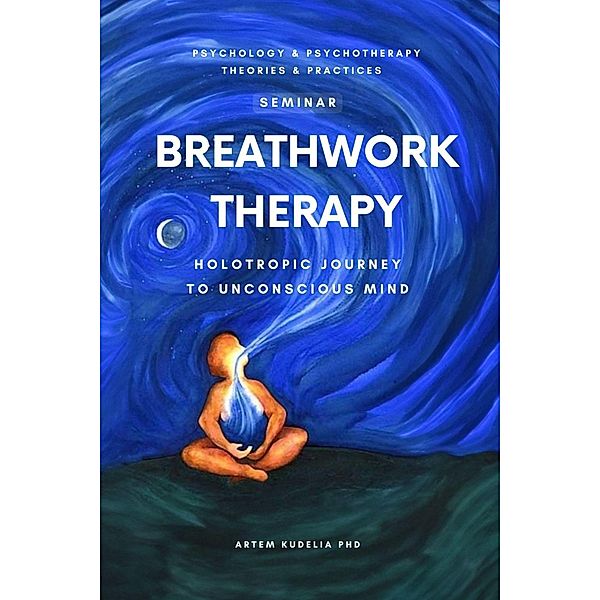 Breathwork Therapy Seminar: Holotropic Journey to Unconscious Mind Secrets (Theories and Practices of Psychology and Psychotherapy Series) / Theories and Practices of Psychology and Psychotherapy Series, Artem Kudelia