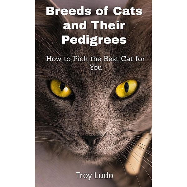Breeds of Cats and Their Pedigrees: How to Pick the Best Cat for You, Troy Ludo