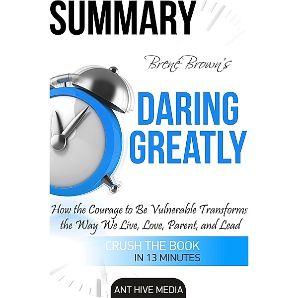 Brené Brown's Daring Greatly: How the Courage to Be Vulnerable Transforms the Way We Live, Love, Parent, and Lead Summary, AntHiveMedia