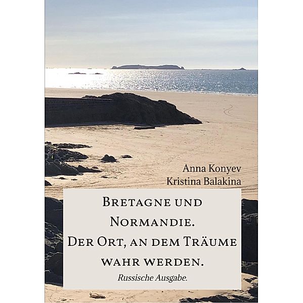 Bretagne und Normandie. Der Ort, an dem Träume wahr werden., Anna Konyev, Kristina Balakina