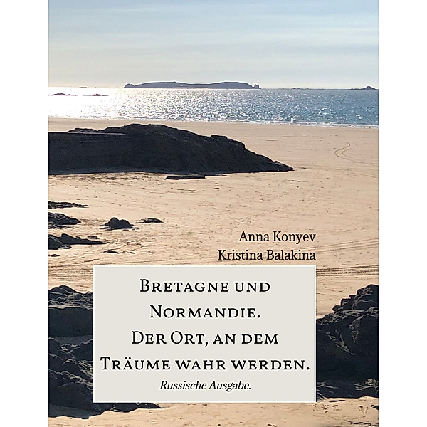 Bretagne und Normandie. Der Ort, an dem Träume wahr werden., Anna Konyev, Kristina Balakina