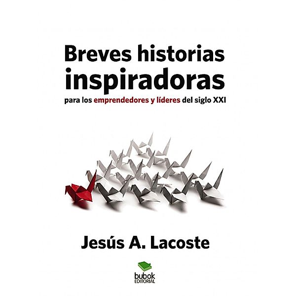 Breves historias inspiradoras para los emprendedores y líderes del Siglo XXI, Jesús A. Lacoste