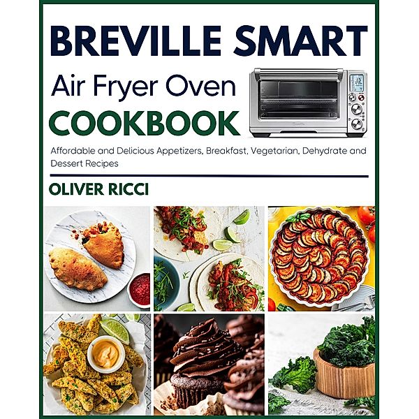 Breville Smart Air Fryer Oven Cookbook: Affordable and Delicious Appetizers, Breakfast, Vegetarian, Dehydrate and Side Dishes Recipes (The Complete Cookbook Series) / The Complete Cookbook Series, Oliver Ricci