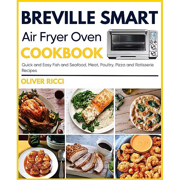 Breville Smart Air Fryer Oven Cookbook: Quick and Easy Fish and Seafood, Meat, Poultry, Pizza and Rotisserie Recipes (The Complete Cookbook Series) / The Complete Cookbook Series, Oliver Ricci