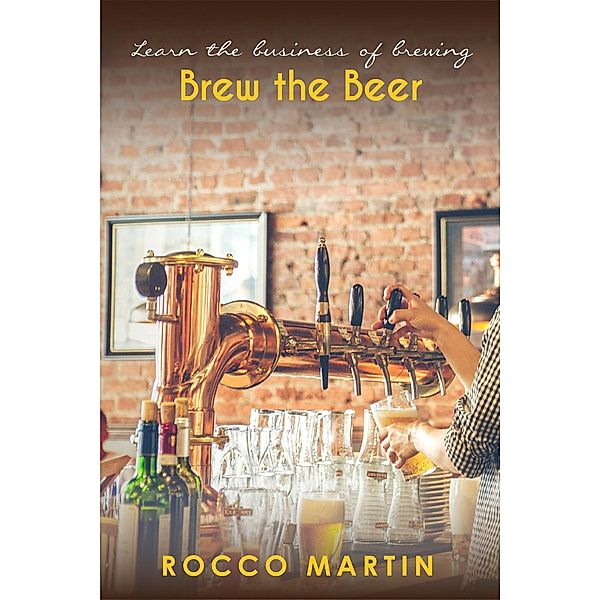 Brew The Beer : Learn The Business of Brewing (Alcohol, #1) / Alcohol, Rocoo Martin