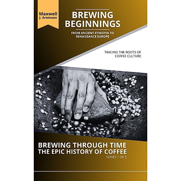 Brewing Beginnings: From Ancient Ethiopia to Renaissance Europe: Tracing the Roots of Coffee Culture (Brewing Through Time: The Epic History of Coffee, #1) / Brewing Through Time: The Epic History of Coffee, Maxwell J. Aromano