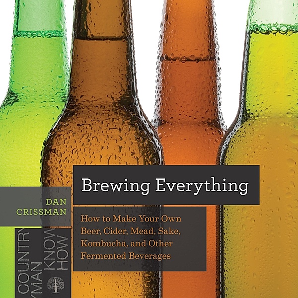 Brewing Everything: How to Make Your Own Beer, Cider, Mead, Sake, Kombucha, and Other Fermented Beverages (Countryman Know How) / Countryman Know How Bd.0, Dan Crissman