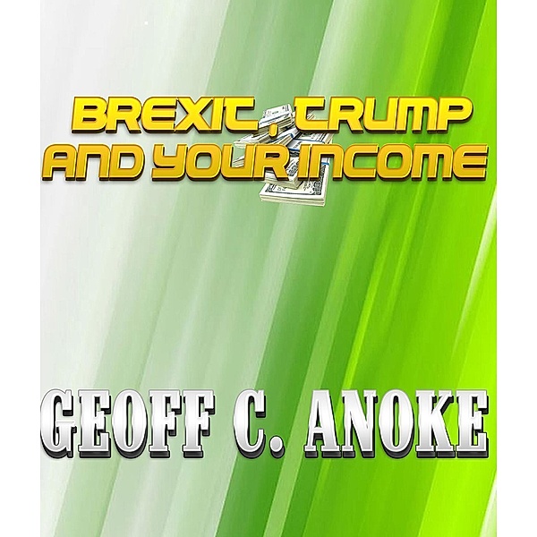 Brexit ,Trump And Your Income, Geoff C. Anoke