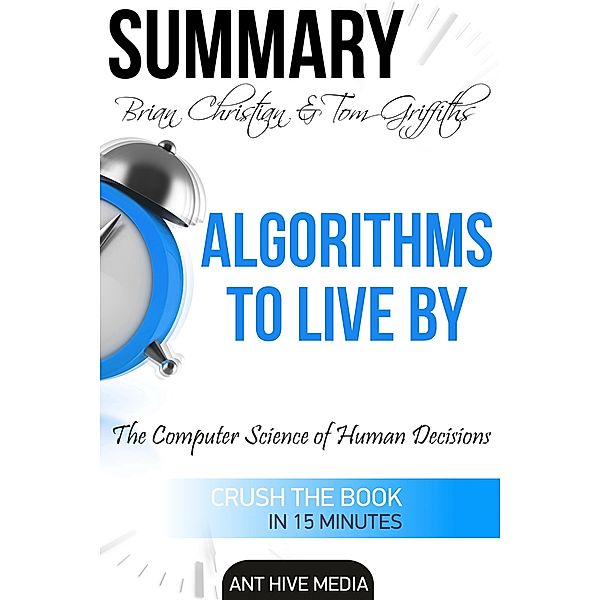 Brian Christian & Tom Griffiths' Algorithms to Live By: The Computer Science of Human Decisions | Summary, AntHiveMedia