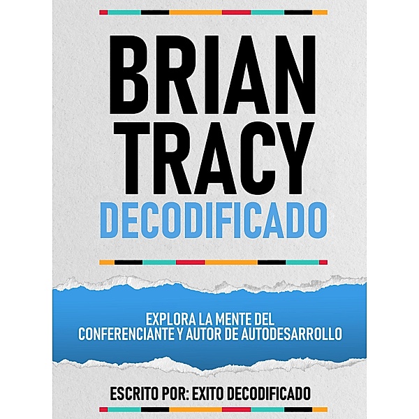 Brian Tracy Decodificado - Explora La Mente Del Conferenciante Y Autor De Autodesarrollo, Exito Decodificado