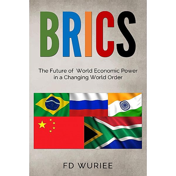 BRICS: The Future of World Economic Power in  a Changing World Order, Fd Wuriee