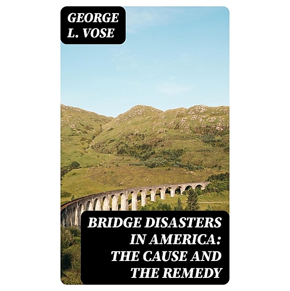 Bridge Disasters in America: The Cause and the Remedy, George L. Vose