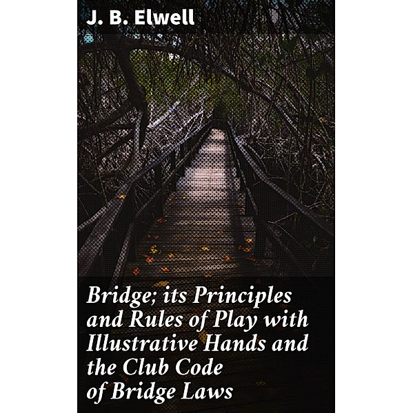 Bridge; its Principles and Rules of Play with Illustrative Hands and the Club Code of Bridge Laws, J. B. Elwell