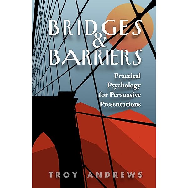 Bridges & Barriers Practical Psychology for Persuasive Presentations, Troy Andrews