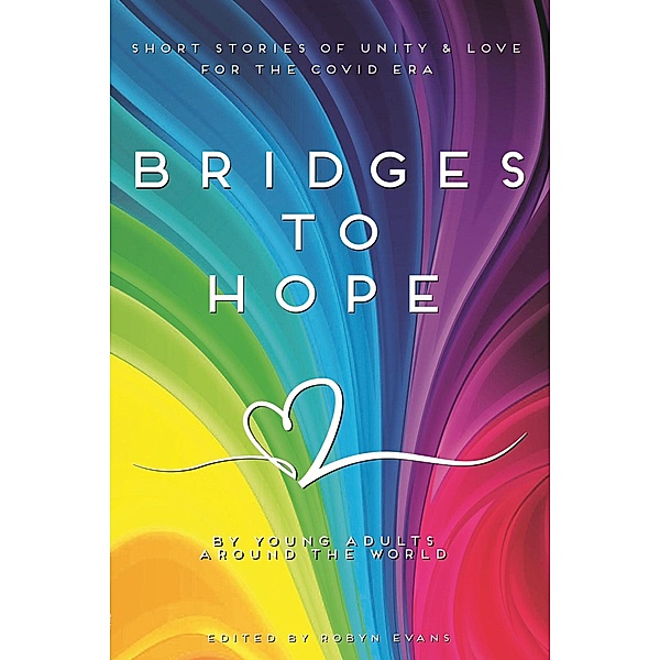Bridges to hope: Short stories of unity & love for the COVID era from young adults around the world, Robyn Evans