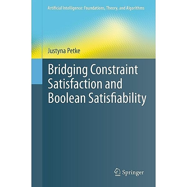 Bridging Constraint Satisfaction and Boolean Satisfiability / Artificial Intelligence: Foundations, Theory, and Algorithms, Justyna Petke