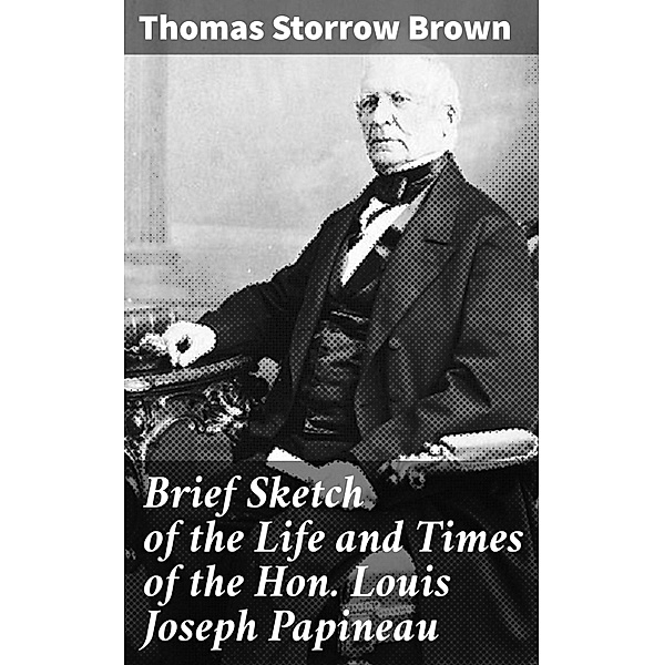 Brief Sketch of the Life and Times of the Hon. Louis Joseph Papineau, Thomas Storrow Brown
