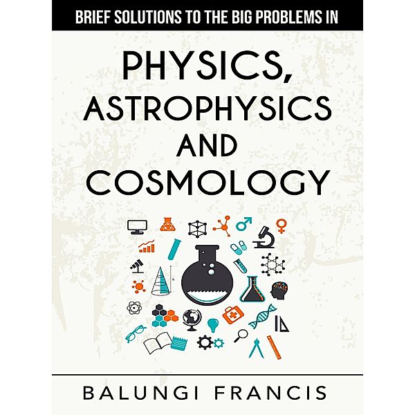 Brief Solutions to the Big Problems in Physics, Astrophysics and Cosmology second edition, Balungi Francis