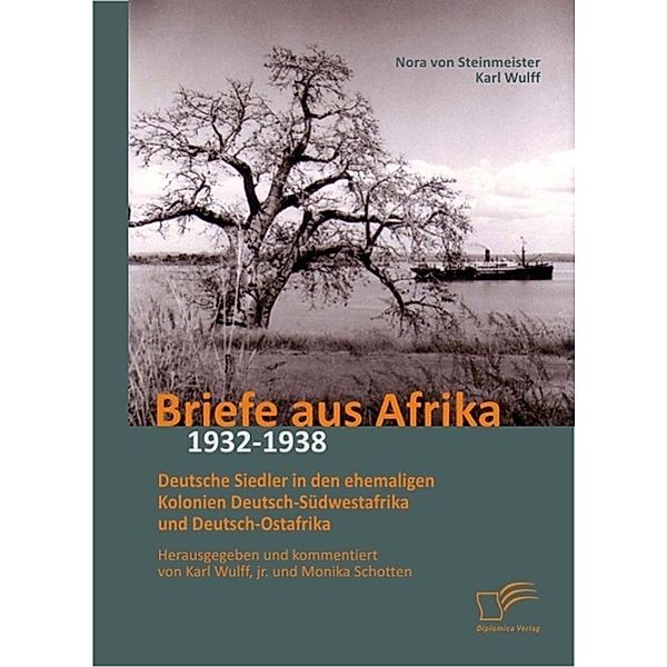 Briefe aus Afrika - 1932-1938: Deutsche Siedler in den ehemaligen Kolonien Deutsch-Südwestafrika und Deutsch-Ostafrika, jr. , Karl Wulff, Monika Schotten, Nora von Steinmeister, Karl Wulff