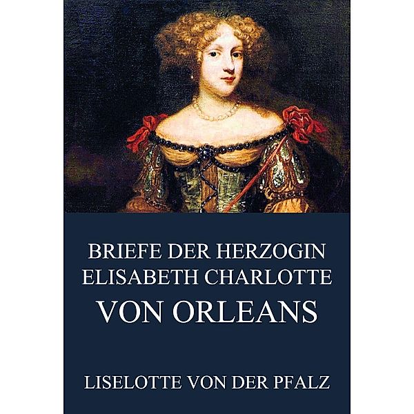 Briefe der Herzogin Elisabeth Charlotte von Orléans, Liselotte von der Pfalz