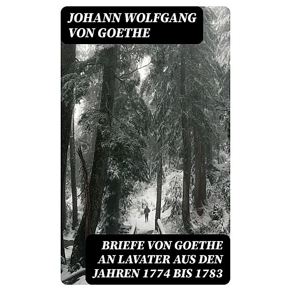 Briefe von Goethe an Lavater aus den Jahren 1774 bis 1783, Johann Wolfgang von Goethe