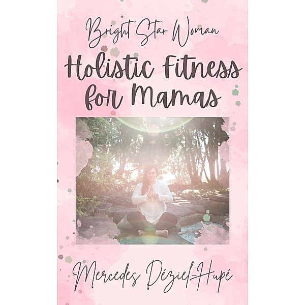 Bright Star Woman Holistic Fitness for Mamas (Bright Star Woman Holistic Life and Wellness, #2) / Bright Star Woman Holistic Life and Wellness, Mercedes Déziel-Hupé