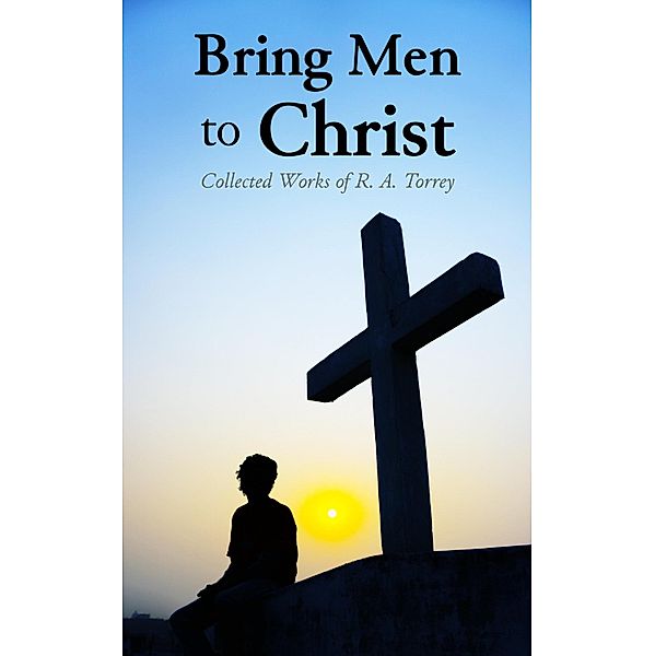 Bring Men to Christ: Collected Works of R. A. Torrey, R. A. Torrey