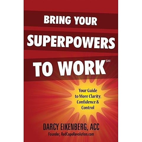 Bring Your Superpowers to Work: Your Guide to More Clarity, Confidence & Control, Darcy Eikenberg