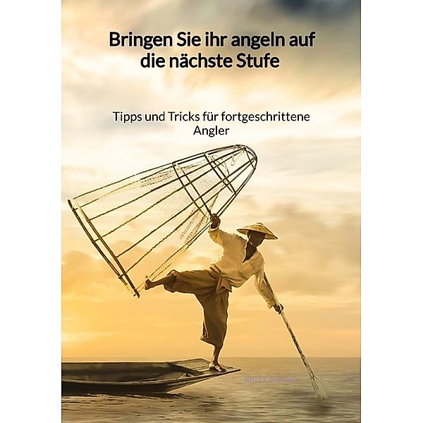 Bringen Sie ihr Angeln auf die nächste Stufe - Tipps und Tricks für fortgeschrittene Angler, Britt Arndt