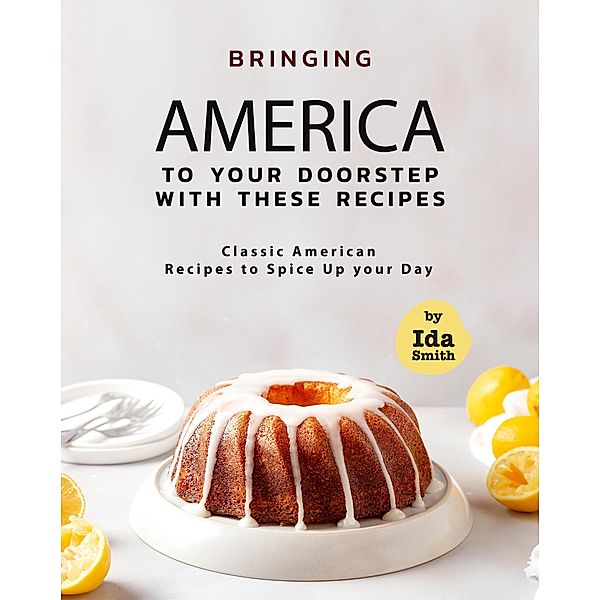 Bringing America to Your Doorstep with These Recipes: Classic American Recipes to Spice Up your Day, Ida Smith