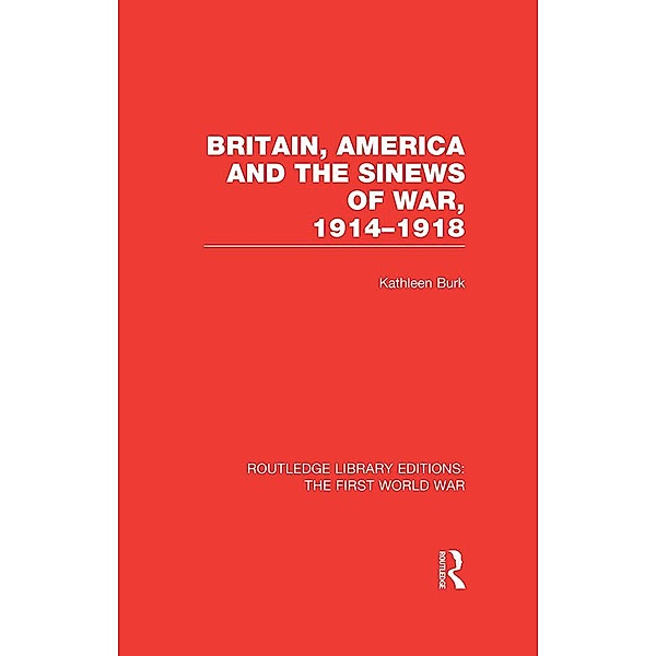 Britain, America and the Sinews of War 1914-1918 (RLE The First World War), Kathleen Burk