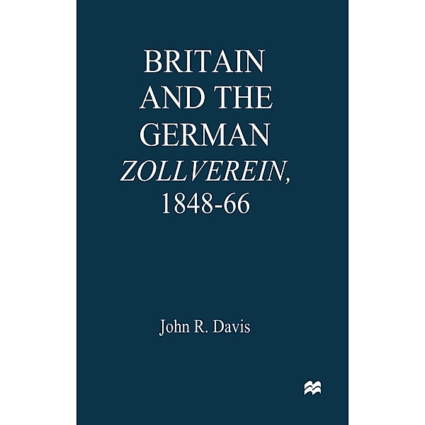 Britain and the GermanZollverein, 1848-66, John R. Davis