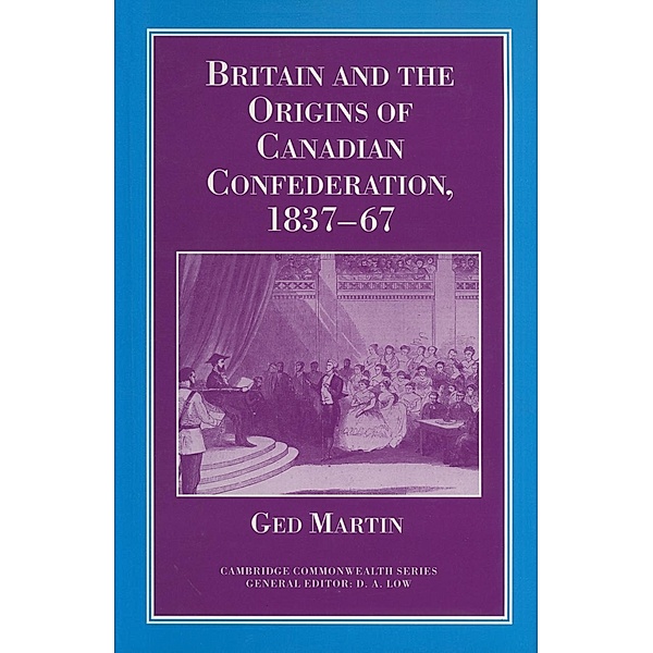 Britain and the Origins of Canadian Confederation, 1837-67 / Cambridge Imperial and Post-Colonial Studies, Ged Martin