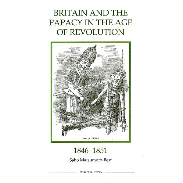 Britain and the Papacy in the Age of Revolution, 1846-1851 / Royal Historical Society Studies in History New Series Bd.34, Saho Matsumoto-Best