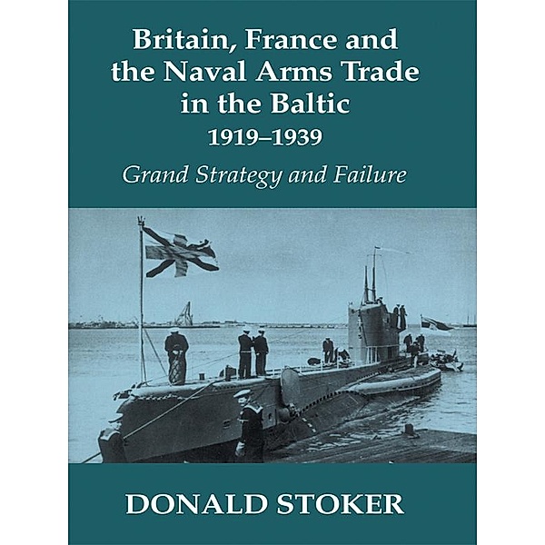 Britain, France and the Naval Arms Trade in the Baltic, 1919 -1939, Donald Stoker