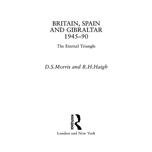 Britain, Spain and Gibraltar 1945-1990, R. H. Haigh, D S Morris, D. S. Morris