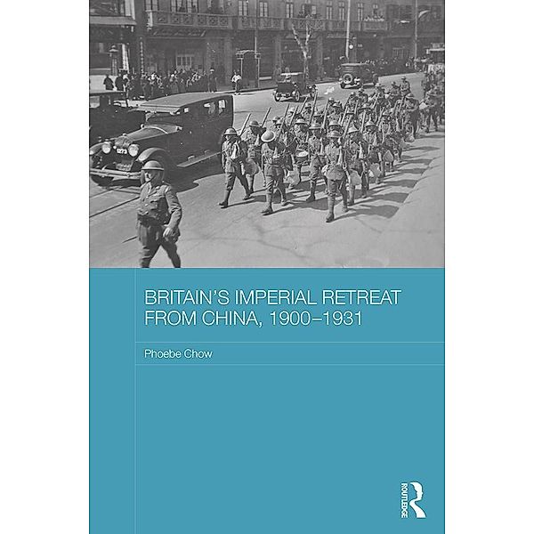 Britain's Imperial Retreat from China, 1900-1931 / Routledge Studies in the Modern History of Asia, Phoebe Chow
