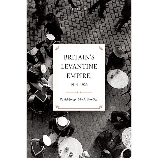 Britain's Levantine Empire, 1914-1923, Daniel-Joseph Macarthur-Seal