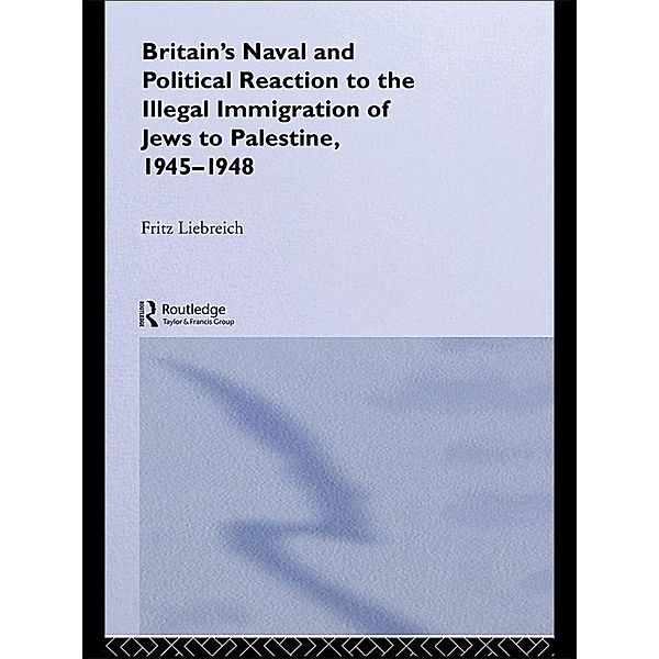 Britain's Naval and Political Reaction to the Illegal Immigration of Jews to Palestine, 1945-1949, Freddy Liebreich