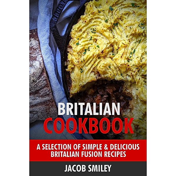 Britalian Cookbook: A Selection of Simple & Delicious Britalian Fusion Recipes, Jacob Smiley