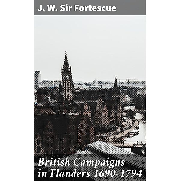 British Campaigns in Flanders 1690-1794, J. W. Fortescue