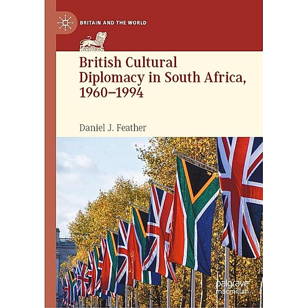 British Cultural Diplomacy in South Africa, 1960-1994 / Britain and the World, Daniel J. Feather